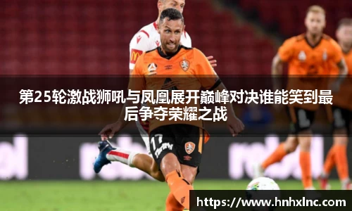 第25轮激战狮吼与凤凰展开巅峰对决谁能笑到最后争夺荣耀之战