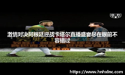 激情对决阿根廷迎战卡塔尔直播盛宴尽在眼前不容错过