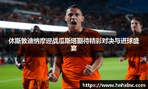 休斯敦迪纳摩迎战瓜斯塔期待精彩对决与进球盛宴